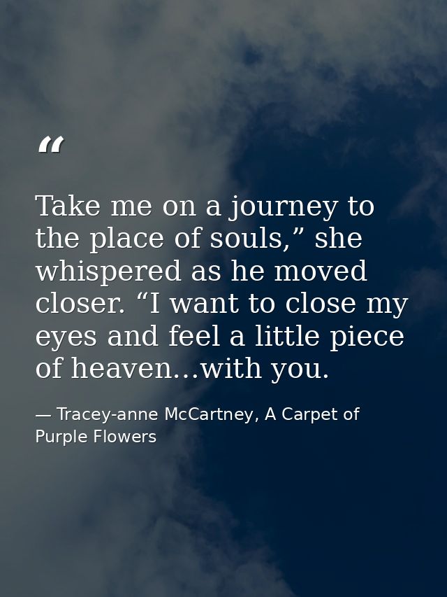 Take me on a journey to the place of souls,” she whispered as he moved closer. “I want to close my eyes and feel a littl — Tracey-anne McCartney, A Carpet of Purple Flowers