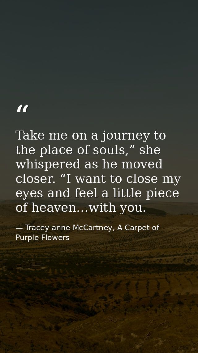 Take me on a journey to the place of souls,” she whispered as he moved closer. “I want to close my eyes and feel a littl — Tracey-anne McCartney, A Carpet of Purple Flowers