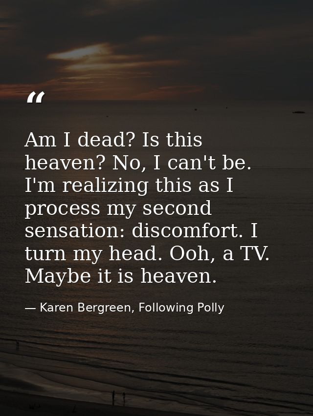 ‪Am I dead? Is this heaven? No, I can't be. I'm realizing this as I process my second sensation: discomfort. I turn my h — Karen Bergreen, Following Polly