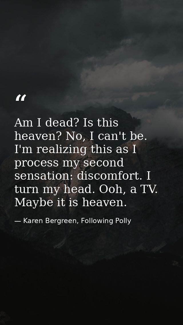 ‪Am I dead? Is this heaven? No, I can't be. I'm realizing this as I process my second sensation: discomfort. I turn my h — Karen Bergreen, Following Polly