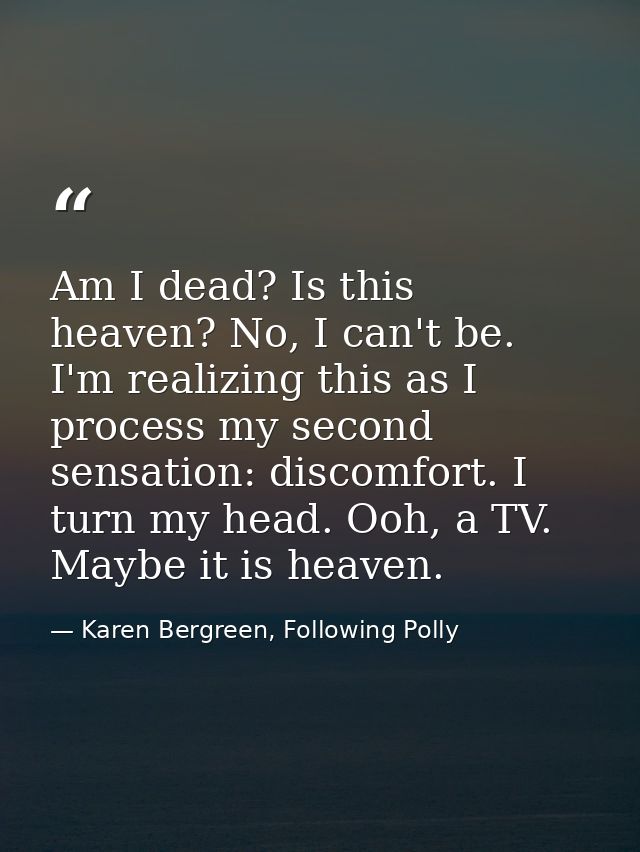 ‪Am I dead? Is this heaven? No, I can't be. I'm realizing this as I process my second sensation: discomfort. I turn my h — Karen Bergreen, Following Polly