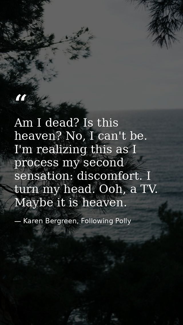 ‪Am I dead? Is this heaven? No, I can't be. I'm realizing this as I process my second sensation: discomfort. I turn my h — Karen Bergreen, Following Polly