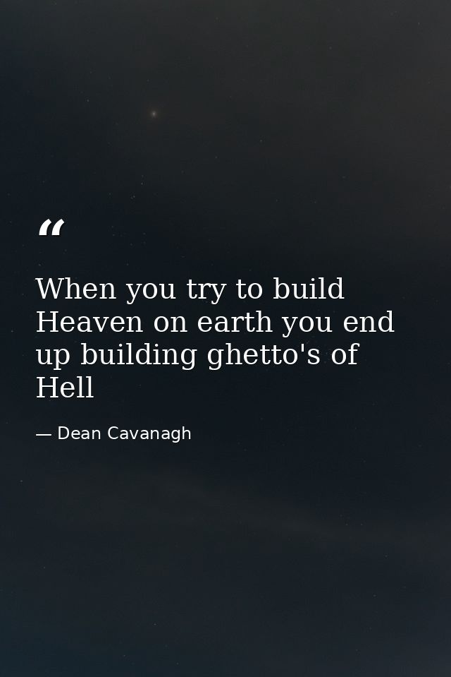 When you try to build Heaven on earth you end up building ghetto's of Hell — Dean Cavanagh