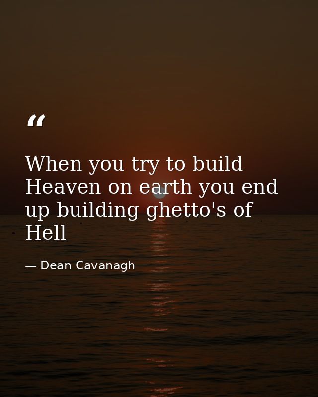 When you try to build Heaven on earth you end up building ghetto's of Hell — Dean Cavanagh