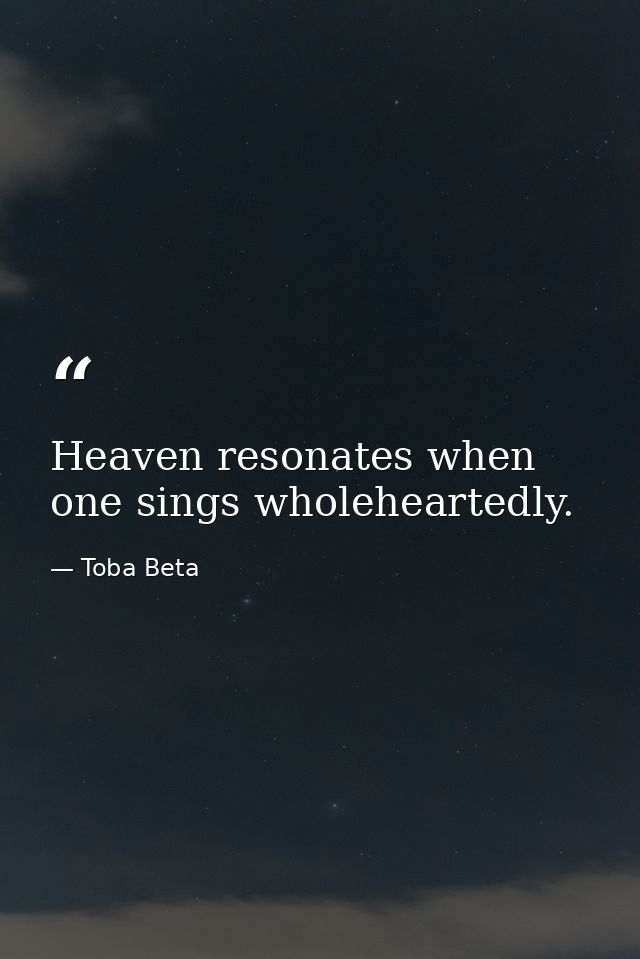 Heaven resonates when one sings wholeheartedly. — Toba Beta