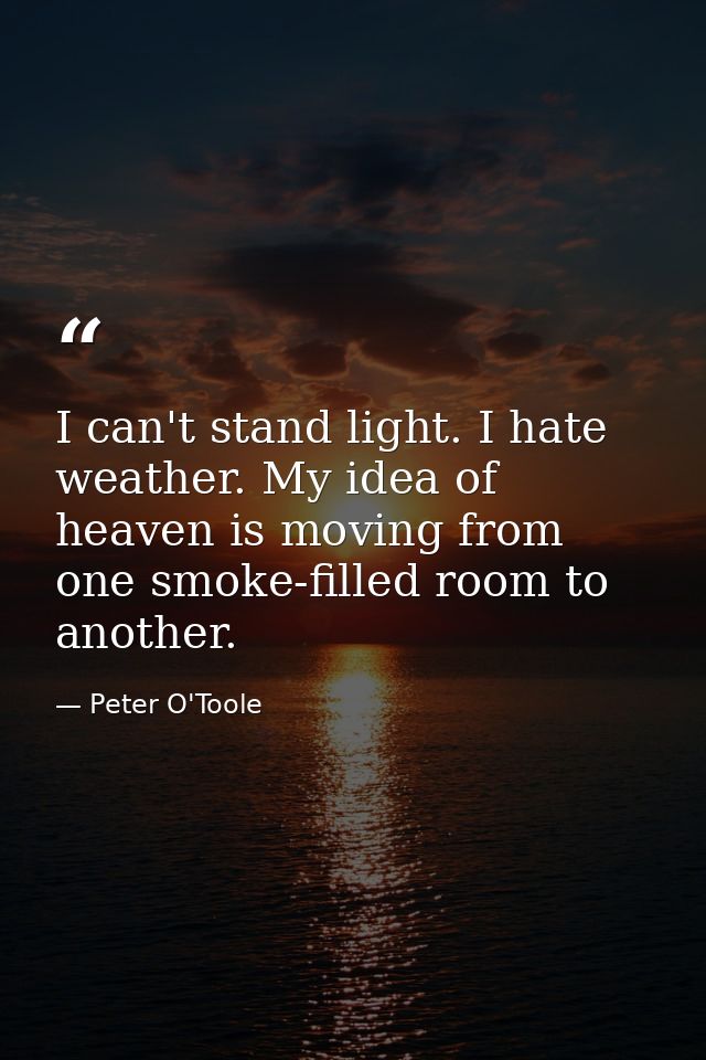 I can't stand light. I hate weather. My idea of heaven is moving from one smoke-filled room to another. — Peter O'Toole