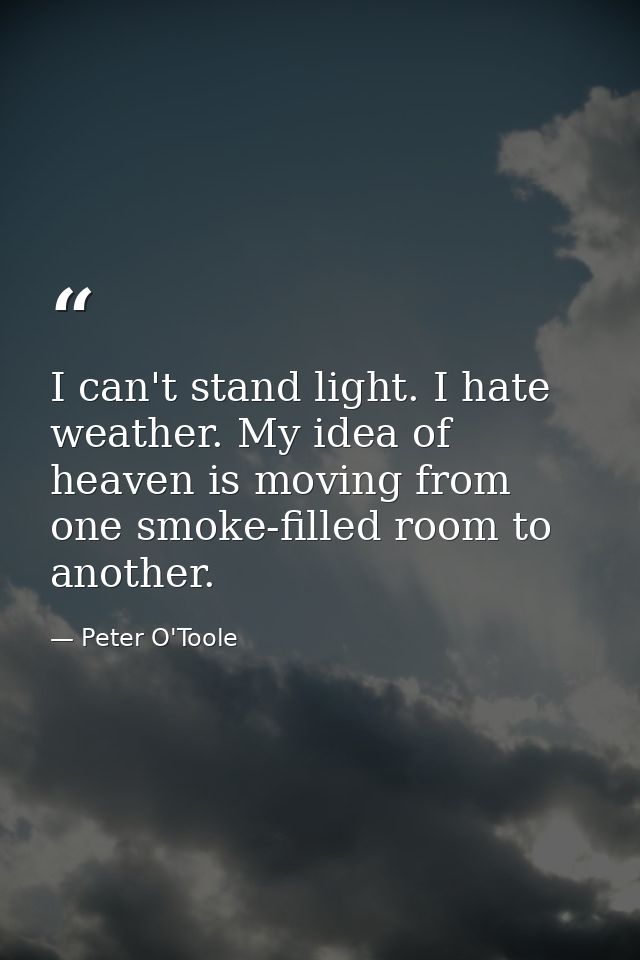 I can't stand light. I hate weather. My idea of heaven is moving from one smoke-filled room to another. — Peter O'Toole