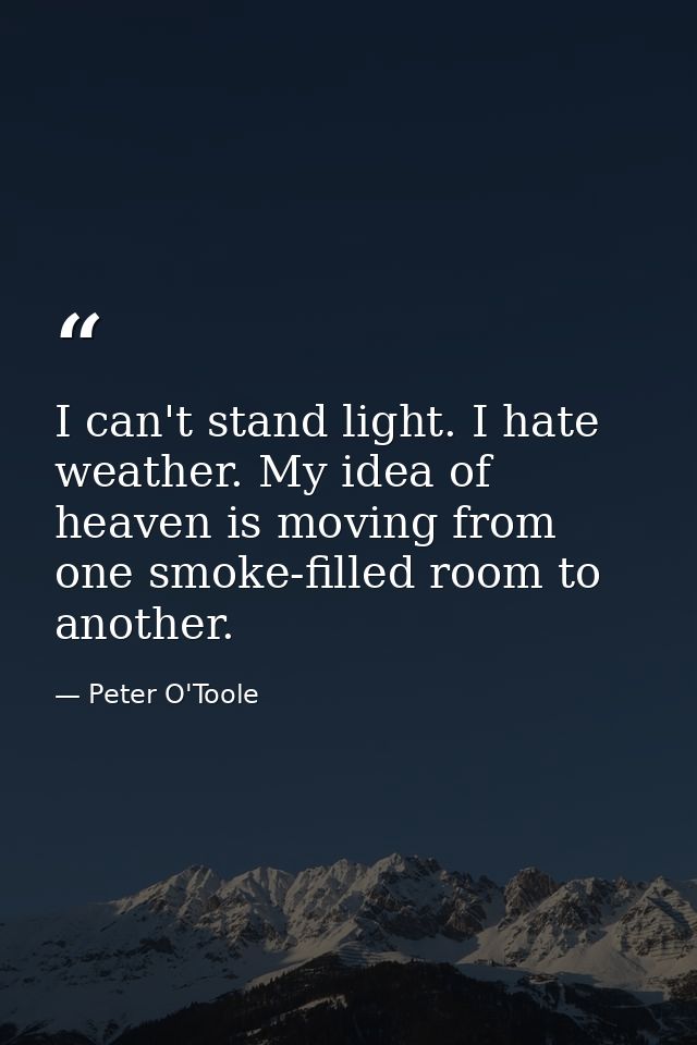 I can't stand light. I hate weather. My idea of heaven is moving from one smoke-filled room to another. — Peter O'Toole