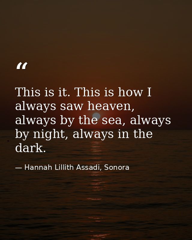 This is it. This is how I always saw heaven, always by the sea, always by night, always in the dark. — Hannah Lillith Assadi, Sonora