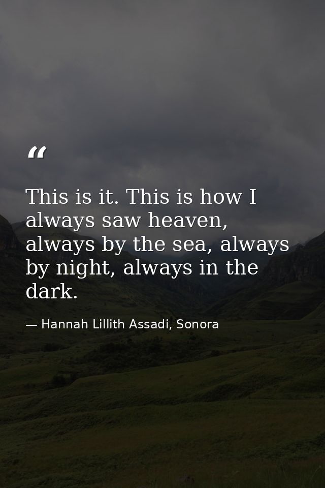 This is it. This is how I always saw heaven, always by the sea, always by night, always in the dark. — Hannah Lillith Assadi, Sonora