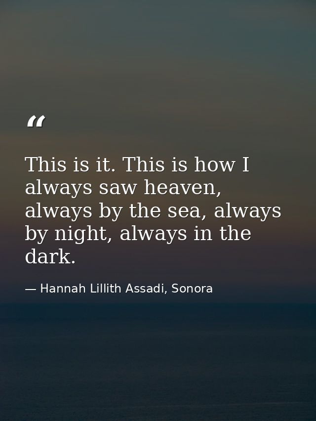 This is it. This is how I always saw heaven, always by the sea, always by night, always in the dark. — Hannah Lillith Assadi, Sonora