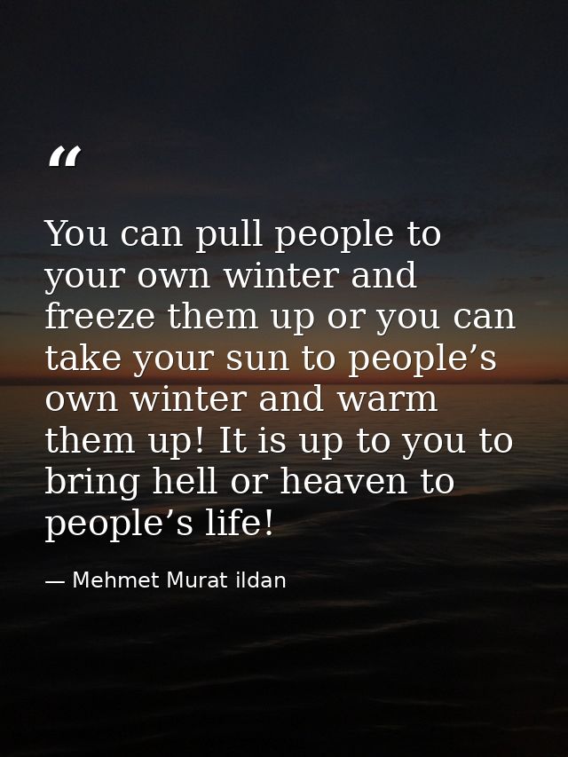 You can pull people to your own winter and freeze them up or you can take your sun to people’s own winter and warm them  — Mehmet Murat ildan
