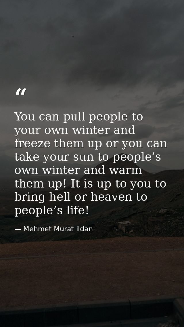 You can pull people to your own winter and freeze them up or you can take your sun to people’s own winter and warm them  — Mehmet Murat ildan