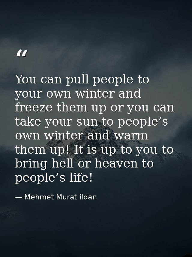 You can pull people to your own winter and freeze them up or you can take your sun to people’s own winter and warm them  — Mehmet Murat ildan