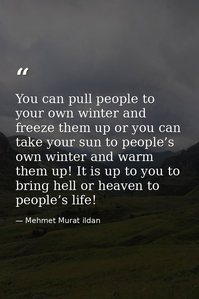 You can pull people to your own winter and freeze them up or you can take your sun to people’s own winter and warm them  — Mehmet Murat ildan