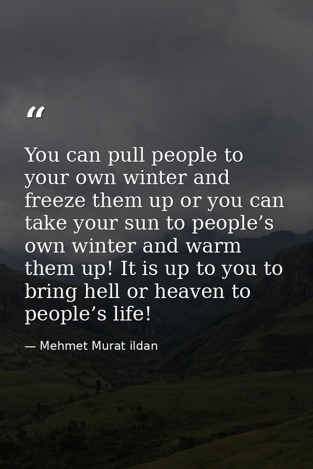 You can pull people to your own winter and freeze them up or you can take your sun to people’s own winter and warm them  — Mehmet Murat ildan