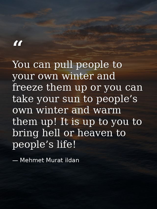 You can pull people to your own winter and freeze them up or you can take your sun to people’s own winter and warm them  — Mehmet Murat ildan
