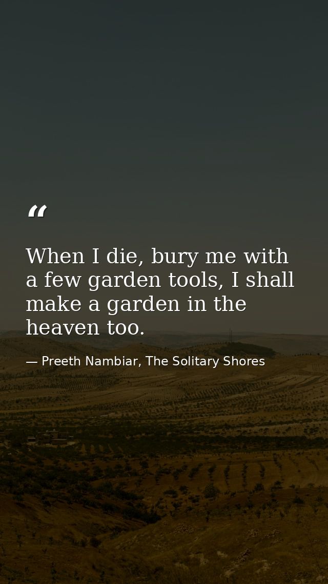 When I die, bury me with a few garden tools, I shall make a garden in the heaven too. — Preeth Nambiar, The Solitary Shores