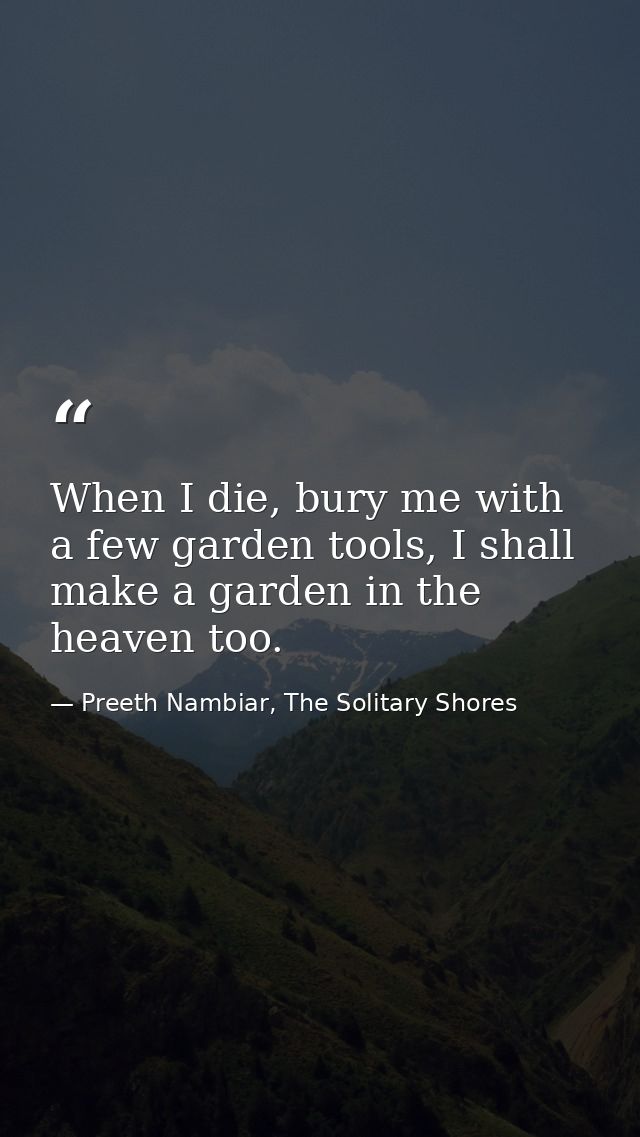 When I die, bury me with a few garden tools, I shall make a garden in the heaven too. — Preeth Nambiar, The Solitary Shores