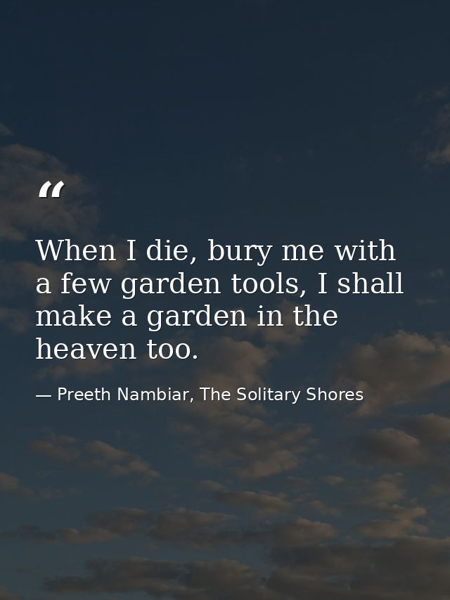When I die, bury me with a few garden tools, I shall make a garden in the heaven too. — Preeth Nambiar, The Solitary Shores