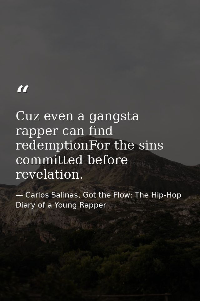 Cuz even a gangsta rapper can find redemptionFor the sins committed before revelation. — Carlos Salinas, Got the Flow: The Hip-Hop Diary of a Young Rapper