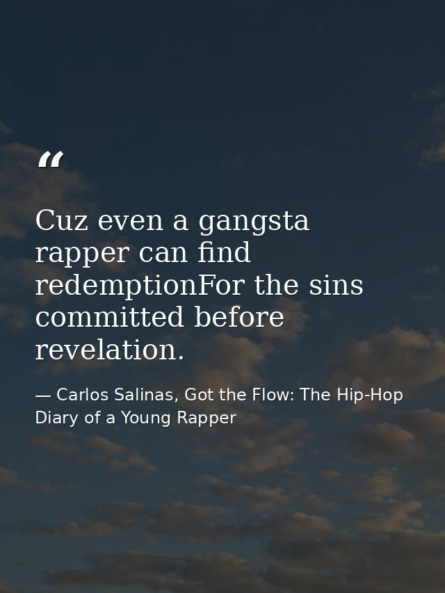 Cuz even a gangsta rapper can find redemptionFor the sins committed before revelation. — Carlos Salinas, Got the Flow: The Hip-Hop Diary of a Young Rapper