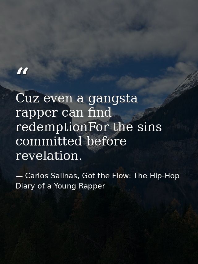 Cuz even a gangsta rapper can find redemptionFor the sins committed before revelation. — Carlos Salinas, Got the Flow: The Hip-Hop Diary of a Young Rapper