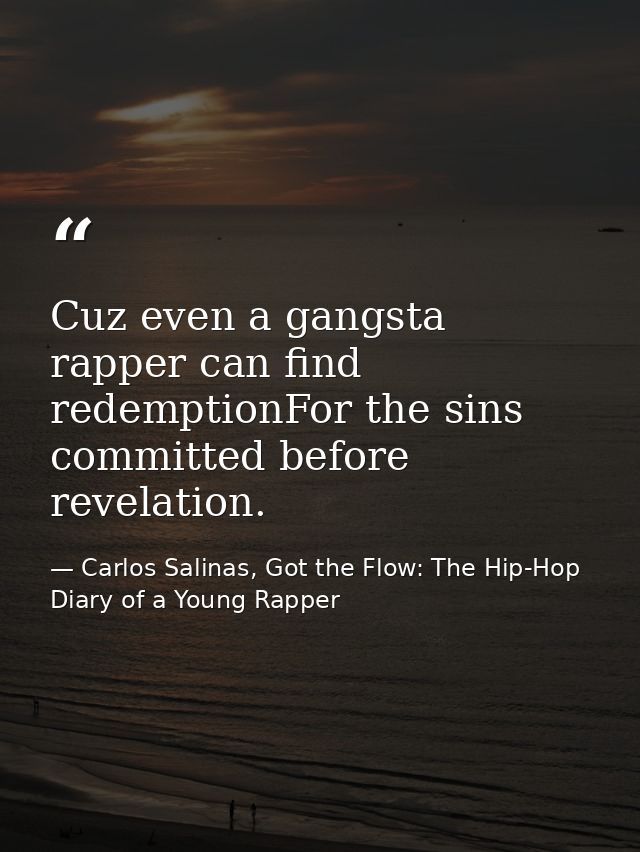 Cuz even a gangsta rapper can find redemptionFor the sins committed before revelation. — Carlos Salinas, Got the Flow: The Hip-Hop Diary of a Young Rapper