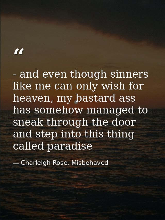 - and even though sinners like me can only wish for heaven, my bastard ass has somehow managed to sneak through the door — Charleigh Rose, Misbehaved