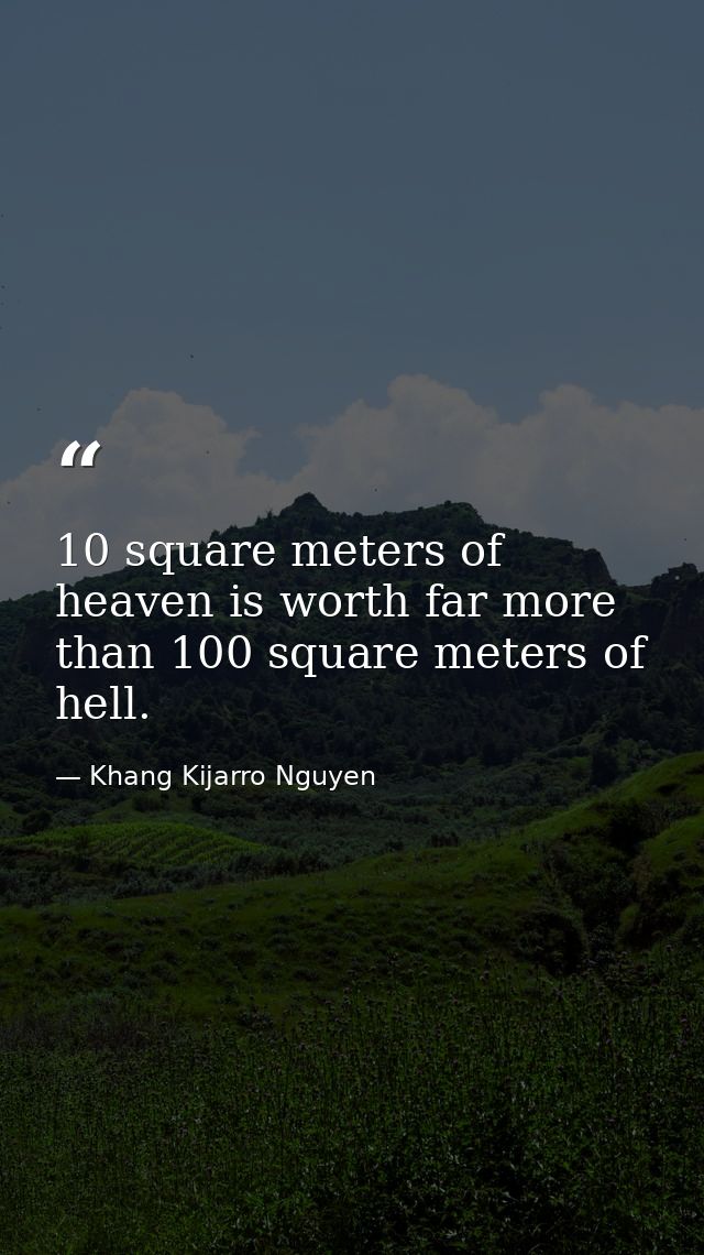 10 square meters of heaven is worth far more than 100 square meters of hell. — Khang Kijarro Nguyen