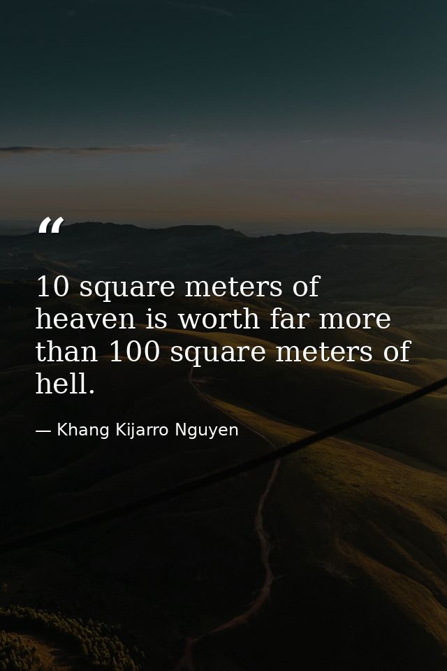 10 square meters of heaven is worth far more than 100 square meters of hell. — Khang Kijarro Nguyen