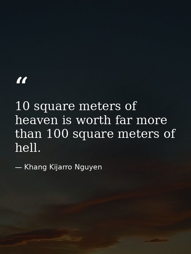 10 square meters of heaven is worth far more than 100 square meters of hell. — Khang Kijarro Nguyen