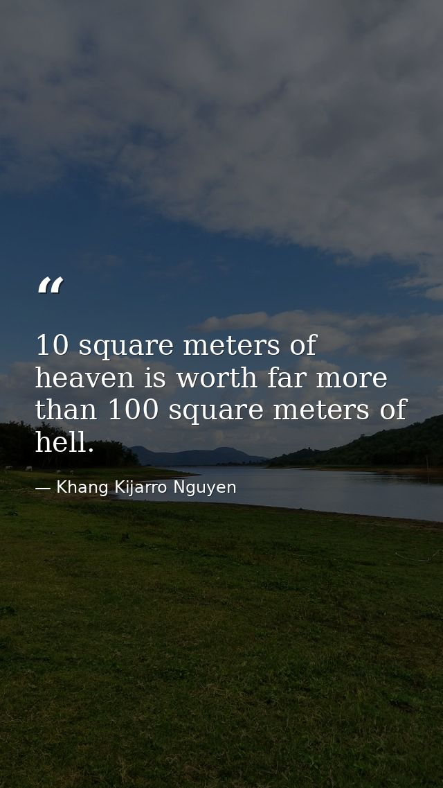 10 square meters of heaven is worth far more than 100 square meters of hell. — Khang Kijarro Nguyen