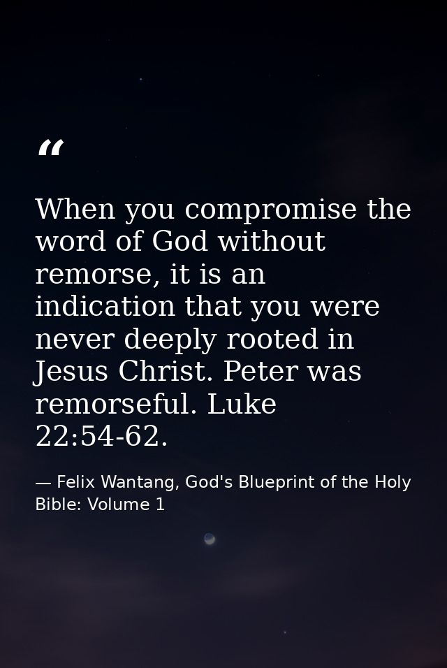 When you compromise the word of God without remorse, it is an indication that you were never deeply rooted in Jesus Chri — Felix Wantang, God's Blueprint of the Holy Bible: Volume 1