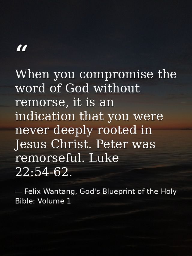 When you compromise the word of God without remorse, it is an indication that you were never deeply rooted in Jesus Chri — Felix Wantang, God's Blueprint of the Holy Bible: Volume 1