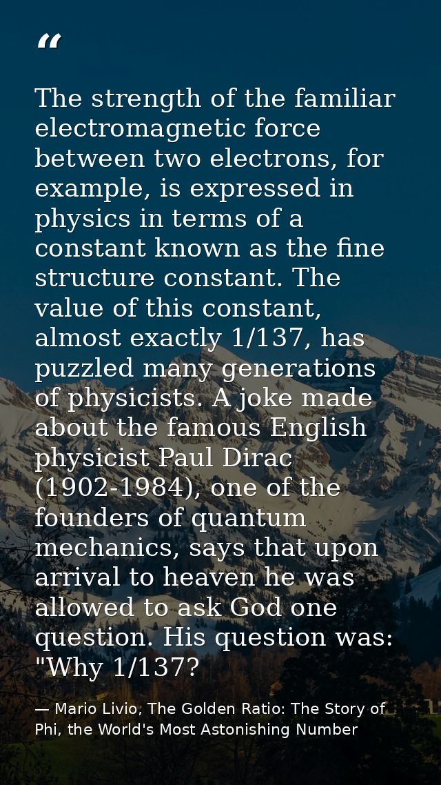 The strength of the familiar electromagnetic force between two electrons, for example, is expressed in physics in terms  — Mario Livio, The Golden Ratio: The Story of Phi, the World's Most Astonishing Number