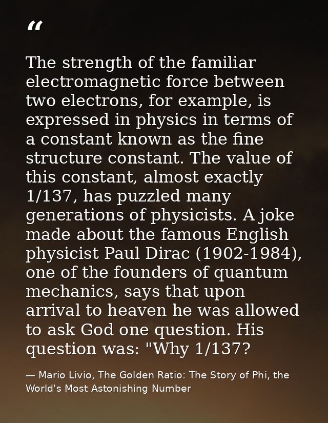 The strength of the familiar electromagnetic force between two electrons, for example, is expressed in physics in terms  — Mario Livio, The Golden Ratio: The Story of Phi, the World's Most Astonishing Number