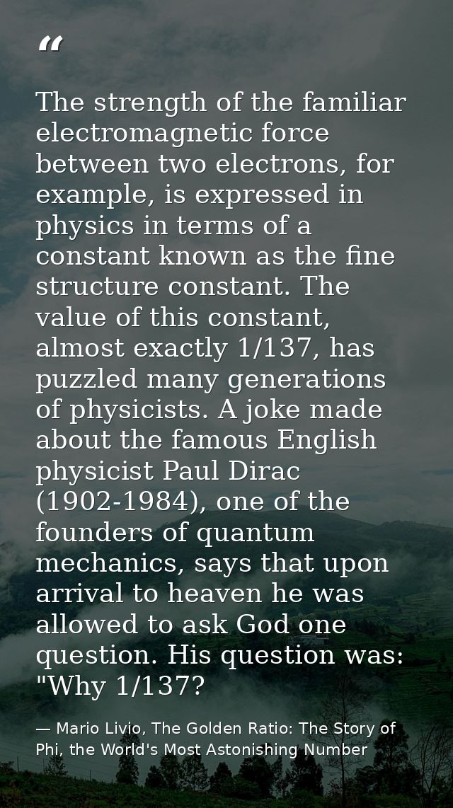 The strength of the familiar electromagnetic force between two electrons, for example, is expressed in physics in terms  — Mario Livio, The Golden Ratio: The Story of Phi, the World's Most Astonishing Number
