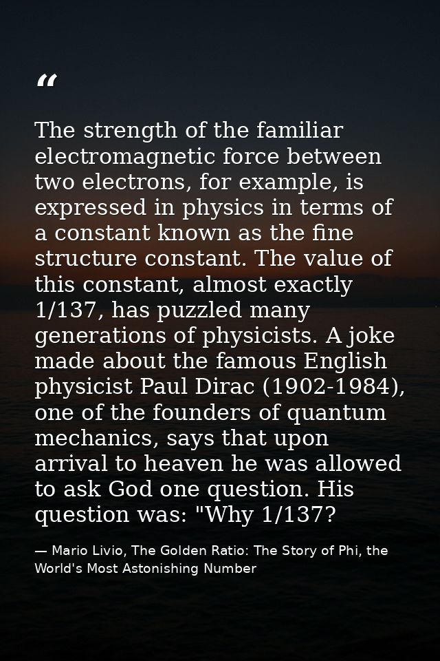 The strength of the familiar electromagnetic force between two electrons, for example, is expressed in physics in terms  — Mario Livio, The Golden Ratio: The Story of Phi, the World's Most Astonishing Number
