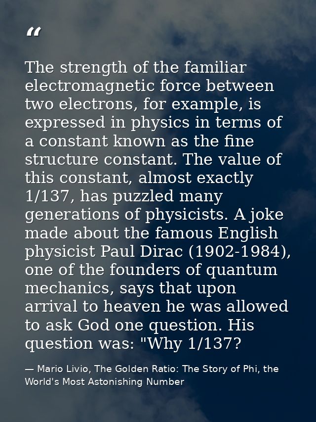 The strength of the familiar electromagnetic force between two electrons, for example, is expressed in physics in terms  — Mario Livio, The Golden Ratio: The Story of Phi, the World's Most Astonishing Number