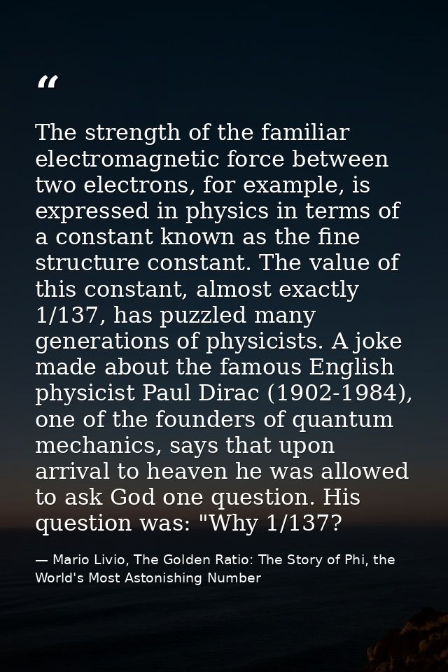 The strength of the familiar electromagnetic force between two electrons, for example, is expressed in physics in terms  — Mario Livio, The Golden Ratio: The Story of Phi, the World's Most Astonishing Number