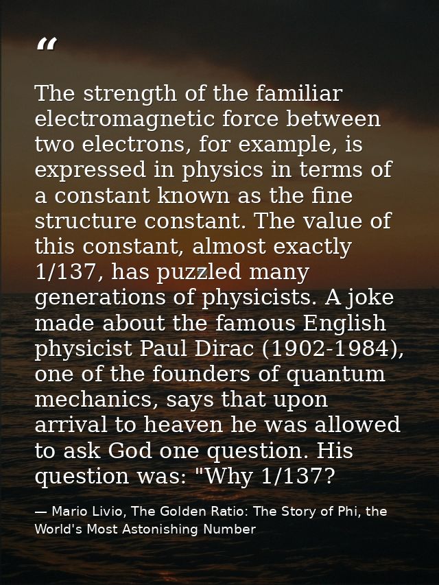 The strength of the familiar electromagnetic force between two electrons, for example, is expressed in physics in terms  — Mario Livio, The Golden Ratio: The Story of Phi, the World's Most Astonishing Number