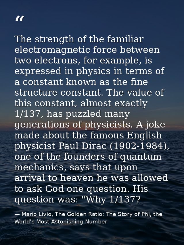 The strength of the familiar electromagnetic force between two electrons, for example, is expressed in physics in terms  — Mario Livio, The Golden Ratio: The Story of Phi, the World's Most Astonishing Number