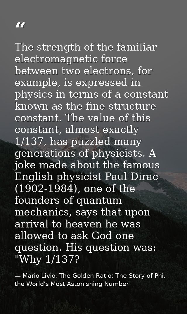 The strength of the familiar electromagnetic force between two electrons, for example, is expressed in physics in terms  — Mario Livio, The Golden Ratio: The Story of Phi, the World's Most Astonishing Number