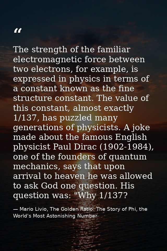 The strength of the familiar electromagnetic force between two electrons, for example, is expressed in physics in terms  — Mario Livio, The Golden Ratio: The Story of Phi, the World's Most Astonishing Number