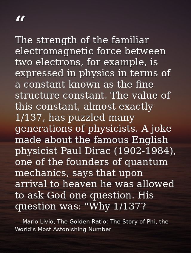 The strength of the familiar electromagnetic force between two electrons, for example, is expressed in physics in terms  — Mario Livio, The Golden Ratio: The Story of Phi, the World's Most Astonishing Number