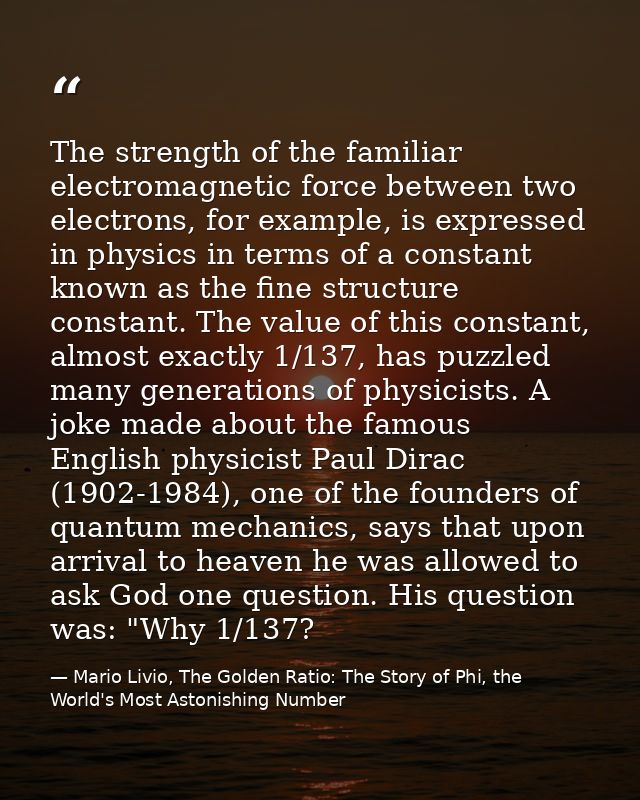 The strength of the familiar electromagnetic force between two electrons, for example, is expressed in physics in terms  — Mario Livio, The Golden Ratio: The Story of Phi, the World's Most Astonishing Number