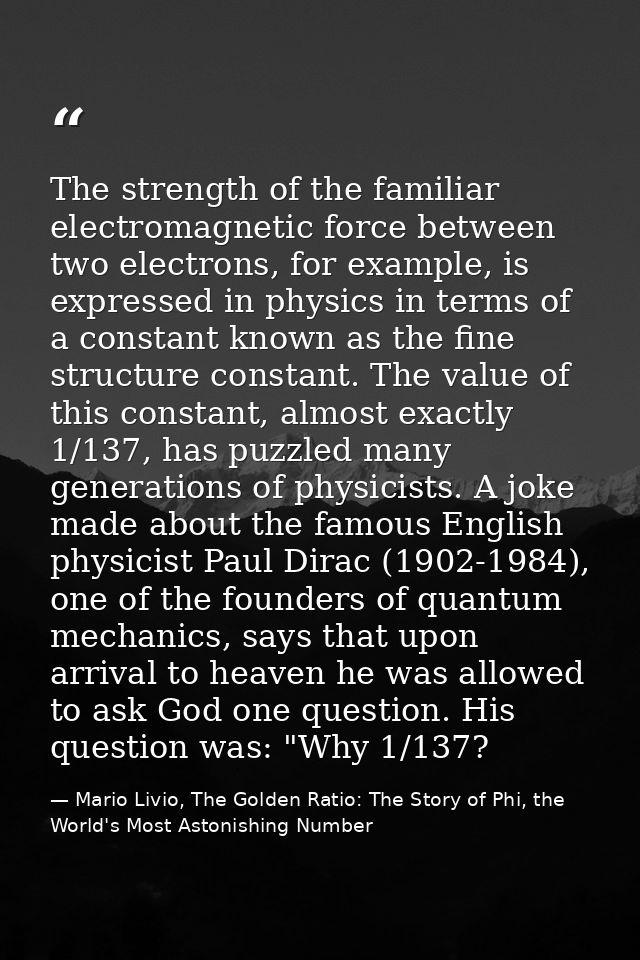The strength of the familiar electromagnetic force between two electrons, for example, is expressed in physics in terms  — Mario Livio, The Golden Ratio: The Story of Phi, the World's Most Astonishing Number