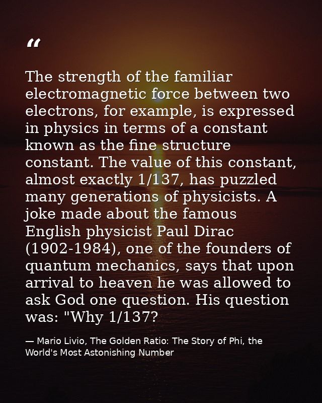 The strength of the familiar electromagnetic force between two electrons, for example, is expressed in physics in terms  — Mario Livio, The Golden Ratio: The Story of Phi, the World's Most Astonishing Number