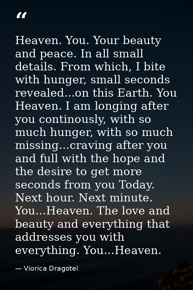 Heaven. You. Your beauty and peace. In all small details. From which, I bite with hunger, small seconds revealed...on th — Viorica Dragotel